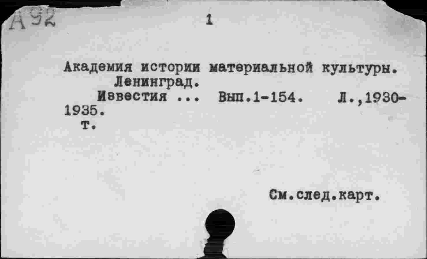 ﻿Академия истории материальной культуры.
Ленинград.
Иевестия ... Выл.1-154.	Л.,1930-
1935.
т.
См.след.карт.